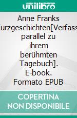 Anne Franks Kurzgeschichten[Verfasst parallel zu ihrem berühmten Tagebuch]. E-book. Formato EPUB ebook di Anne Frank