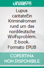 Lupus caritateEin Kriminalroman rund um das norddeutsche Wolfsproblem. E-book. Formato EPUB ebook