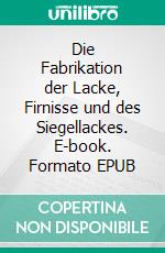 Die Fabrikation der Lacke, Firnisse und des Siegellackes. E-book. Formato EPUB ebook