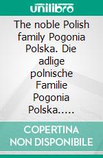 The noble Polish family Pogonia Polska. Die adlige polnische Familie Pogonia Polska.. E-book. Formato EPUB ebook di Werner Zurek