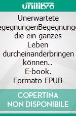 Unerwartete BegegnungenBegegnungen die ein ganzes Leben durcheinanderbringen können.. E-book. Formato EPUB ebook