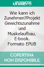 Wie kann ich Zunehmen?Projekt Gewichtszunahme und Muskelaufbau. E-book. Formato EPUB ebook