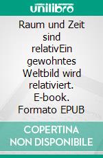 Raum und Zeit sind relativEin gewohntes Weltbild wird relativiert. E-book. Formato EPUB ebook