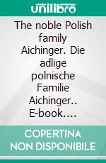 The noble Polish family Aichinger. Die adlige polnische Familie Aichinger.. E-book. Formato EPUB ebook di Werner Zurek