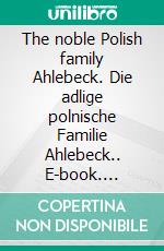 The noble Polish family Ahlebeck. Die adlige polnische Familie Ahlebeck.. E-book. Formato EPUB ebook di Werner Zurek