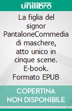 La figlia del signor PantaloneCommedia di maschere, atto unico in cinque scene. E-book. Formato EPUB ebook