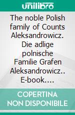 The noble Polish family of Counts Aleksandrowicz. Die adlige polnische Familie Grafen Aleksandrowicz.. E-book. Formato EPUB ebook di Werner Zurek