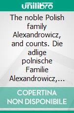 The noble Polish family Alexandrowicz, and counts. Die adlige polnische Familie Alexandrowicz, und Grafen.. E-book. Formato EPUB ebook