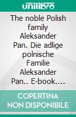 The noble Polish family Aleksander Pan. Die adlige polnische Familie Aleksander Pan.. E-book. Formato EPUB ebook