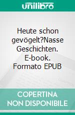 Heute schon gevögelt?Nasse Geschichten. E-book. Formato EPUB ebook