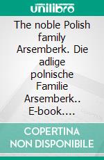 The noble Polish family Arsemberk. Die adlige polnische Familie Arsemberk.. E-book. Formato EPUB ebook