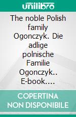 The noble Polish family Ogonczyk. Die adlige polnische Familie Ogonczyk.. E-book. Formato EPUB ebook di Werner Zurek