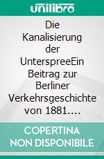 Die Kanalisierung der UnterspreeEin Beitrag zur Berliner Verkehrsgeschichte von 1881. E-book. Formato EPUB ebook