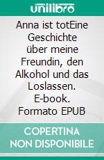 Anna ist totEine Geschichte über meine Freundin, den Alkohol und das Loslassen. E-book. Formato EPUB ebook