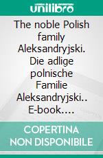 The noble Polish family Aleksandryjski. Die adlige polnische Familie Aleksandryjski.. E-book. Formato EPUB ebook di Werner Zurek