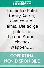 The noble Polish family Aaron, own coat of arms. Die adlige polnische Familie Aaron, eigenes Wappen.. E-book. Formato EPUB ebook