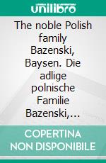 The noble Polish family Bazenski, Baysen. Die adlige polnische Familie Bazenski, Baysen.. E-book. Formato EPUB ebook di Werner Zurek