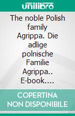 The noble Polish family Agrippa. Die adlige polnische Familie Agrippa.. E-book. Formato EPUB ebook di Werner Zurek