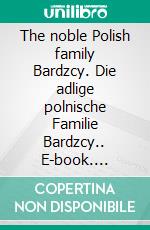 The noble Polish family Bardzcy. Die adlige polnische Familie Bardzcy.. E-book. Formato EPUB ebook di Werner Zurek