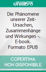 Die Phänomene unserer Zeit- Ursachen, Zusammenhänge und Wirkungen -. E-book. Formato EPUB ebook