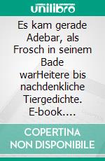 Es kam gerade Adebar, als Frosch in seinem Bade warHeitere bis nachdenkliche Tiergedichte. E-book. Formato EPUB ebook