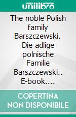 The noble Polish family Barszczewski. Die adlige polnische Familie Barszczewski.. E-book. Formato EPUB ebook di Werner Zurek