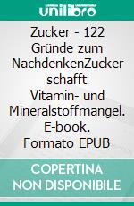 Zucker - 122 Gründe zum NachdenkenZucker schafft Vitamin- und Mineralstoffmangel. E-book. Formato EPUB ebook