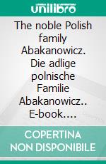 The noble Polish family Abakanowicz. Die adlige polnische Familie Abakanowicz.. E-book. Formato EPUB ebook di Werner Zurek