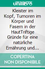 Kleister im Kopf, Tumoren im Körper und Fasern in der HautTriftige Gründe für eine natürliche Ernährung und Heilkunde Überarbeitete Auflage. E-book. Formato EPUB ebook di Claudia Ehle