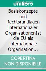 Basiskonzepte und Rechtsrundlagen internationaler OrganisationenIst die EU als internationale Organisation zu klassifizieren?. E-book. Formato EPUB