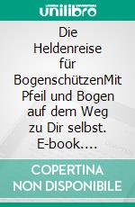 Die Heldenreise für BogenschützenMit Pfeil und Bogen auf dem Weg zu Dir selbst. E-book. Formato EPUB ebook