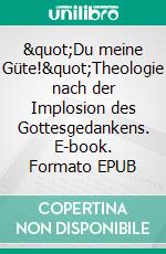 &quot;Du meine Güte!&quot;Theologie nach der Implosion des Gottesgedankens. E-book. Formato EPUB