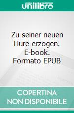 Zu seiner neuen Hure erzogen. E-book. Formato EPUB ebook