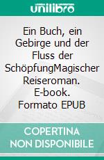 Ein Buch, ein Gebirge und der Fluss der SchöpfungMagischer Reiseroman. E-book. Formato EPUB ebook