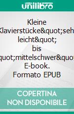 Kleine Klavierstücke&quot;sehr leicht&quot; bis &quot;mittelschwer&quot;. E-book. Formato EPUB ebook