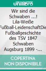 Wir sind die Schwaben ...! Lila-Weiße Fußball-LeidenschaftDie Fußballgeschichte des TSV 1847 Schwaben Augsburg 1899 - 1969 und 1970 - 2021. E-book. Formato EPUB ebook di Christian Kreikle