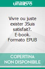 Vivre ou juste exister 3Suis satisfait?. E-book. Formato EPUB