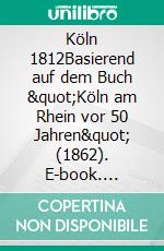 Köln 1812Basierend auf dem Buch &quot;Köln am Rhein vor 50 Jahren&quot; (1862). E-book. Formato EPUB