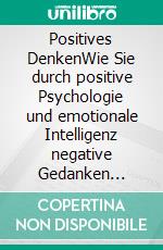 Positives DenkenWie Sie durch positive Psychologie und emotionale Intelligenz negative Gedanken loswerden, Zwangsgedanken stoppen und Stimmungsschwankungen reduzieren für innere Ruhe und tiefes Glück. E-book. Formato EPUB ebook