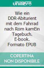 Wie ein DDR-Abiturient mit dem Fahrrad nach Rom kamEin Tagebuch. E-book. Formato EPUB ebook di Theo Richter