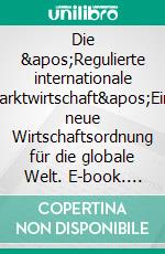 Die &apos;Regulierte internationale Marktwirtschaft&apos;Eine neue Wirtschaftsordnung für die globale Welt. E-book. Formato EPUB ebook