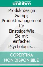 Produktdesign &amp; Produktmanagement für EinsteigerWie Sie mit einfacher Psychologie und gerichteter Kreativität Produkte entwickeln, die Ihre Kunden lieben - inkl. der besten Praxistipps. E-book. Formato EPUB ebook
