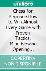 Chess for BeginnersHow to Win Almost Every Game with Proven Tactics, Mind-Blowing Opening Strategies, and a Deep Knowledge of the Rules and Pieces. E-book. Formato EPUB ebook di John Carlsen