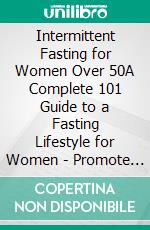 Intermittent Fasting for Women Over 50A Complete 101 Guide to a Fasting Lifestyle for Women - Promote Longevity, Weight Loss, and Detox Your Body with a Gentler Approach for Beginners. E-book. Formato EPUB