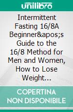 Intermittent Fasting 16/8A Beginner's Guide to the 16/8 Method for Men and Women, How to Lose Weight Quickly, Boost Energy and Control Hunger While Still Enjoying Your Favourite Foods. E-book. Formato EPUB ebook di Thomas Slow