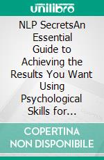 NLP SecretsAn Essential Guide to Achieving the Results You Want Using Psychological Skills for Understanding and Influencing People. E-book. Formato EPUB