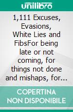 1,111 Excuses, Evasions, White Lies and FibsFor being late or not coming, for things not done and mishaps, for speeding and parking, for bad grades, bad karma and other human weaknesses.... E-book. Formato EPUB ebook