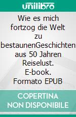 Wie es mich fortzog die Welt zu bestaunenGeschichten aus 50 Jahren Reiselust. E-book. Formato EPUB ebook