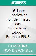 16 Jahre CharlieWer holt denn jetzt das Stöckchen?. E-book. Formato EPUB ebook