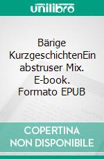 Bärige KurzgeschichtenEin abstruser Mix. E-book. Formato EPUB ebook